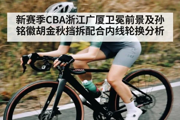新赛季CBA浙江广厦卫冕前景及孙铭徽胡金秋挡拆配合内线轮换分析