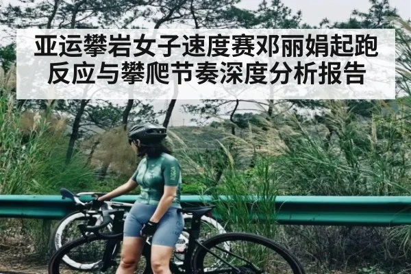亚运攀岩女子速度赛邓丽娟起跑反应与攀爬节奏深度分析报告