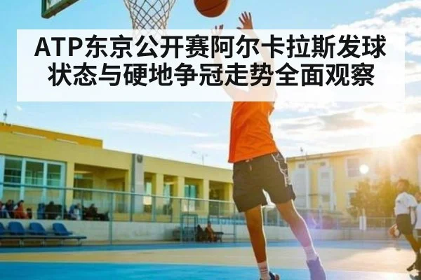 ATP东京公开赛阿尔卡拉斯发球状态与硬地争冠走势全面观察