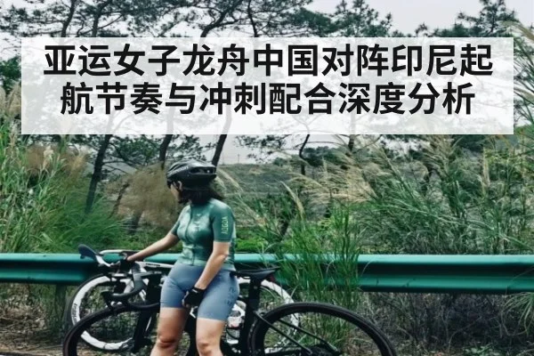 亚运女子龙舟中国对阵印尼起航节奏与冲刺配合深度分析
