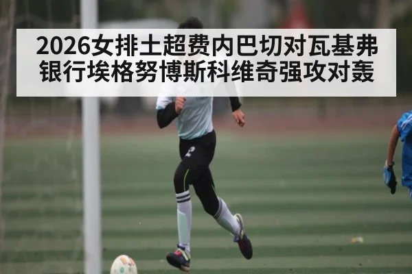 2026女排土超费内巴切对瓦基弗银行埃格努博斯科维奇强攻对轰
