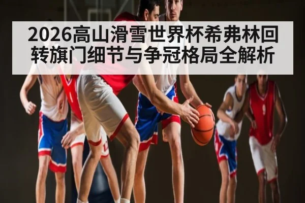 2026高山滑雪世界杯希弗林回转旗门细节与争冠格局全解析