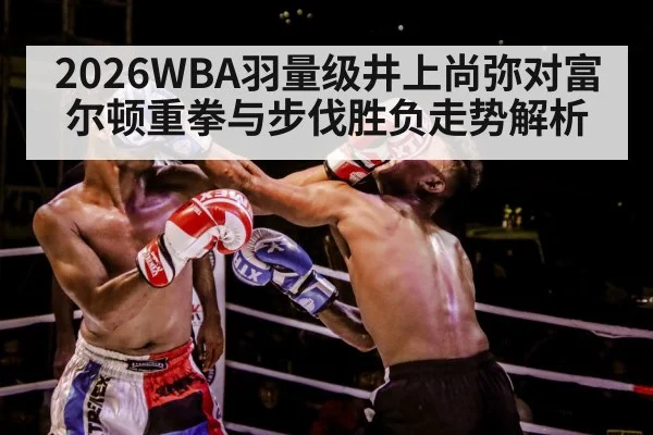 2026WBA羽量级井上尚弥对富尔顿重拳与步伐胜负走势解析
