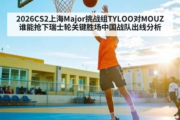 2026CS2上海Major挑战组TYLOO对MOUZ谁能抢下瑞士轮关键胜场中国战队出线分析