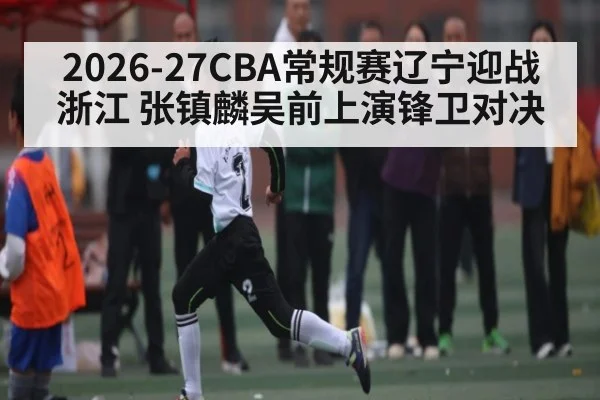 2026-27CBA常规赛辽宁迎战浙江 张镇麟吴前上演锋卫对决