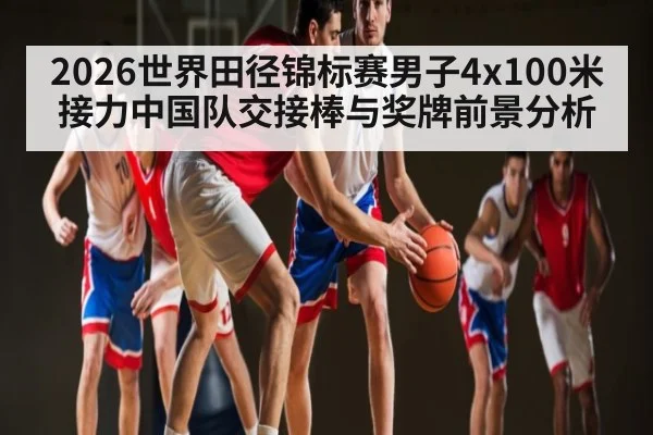 2026世界田径锦标赛男子4x100米接力中国队交接棒与奖牌前景分析